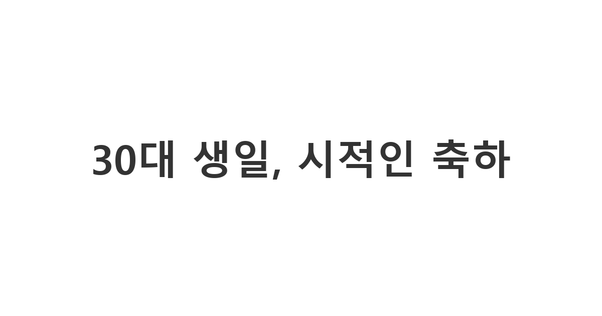 30대 친구나 지인에게 보내는 감성적이고 시적인 생일 축하 메시지