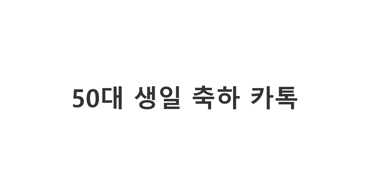 50세 지인이나 가족의 생일을 따뜻한 마음으로 축하하는 카톡 메시지 예시
