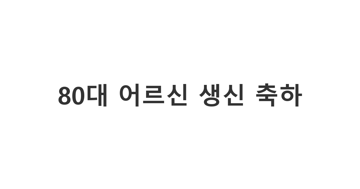 80대 어르신의 생신을 격조 있고 예의 바르게 축하하는 카톡/문자 메시지 예시