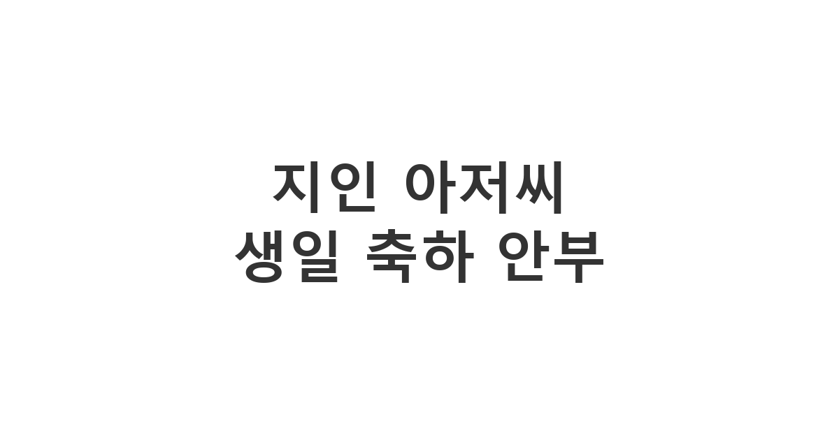 부담스럽지 않게 예의를 갖춰 지인 아저씨께 보내는 '지인 아저씨 생일 축하 안부'
