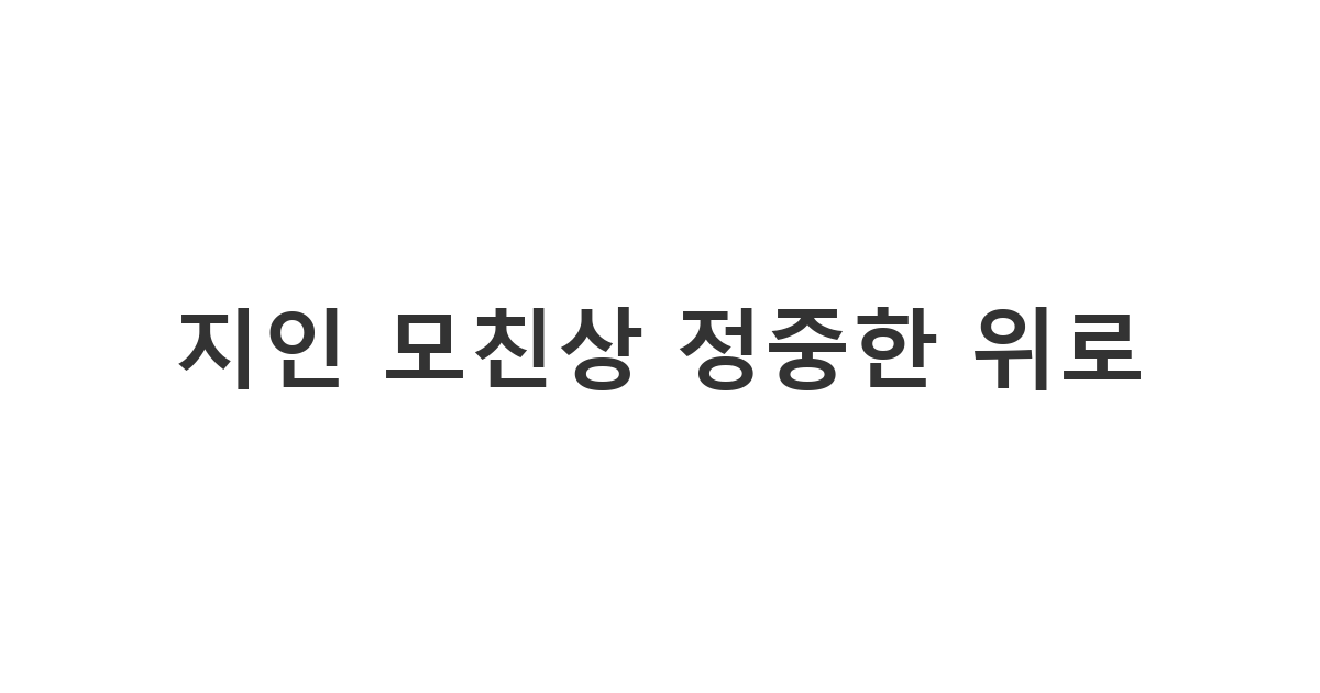 지인의 모친상 소식을 듣고 정중하게 예의를 갖추어 보내는 '지인 모친상 정중한 위로'