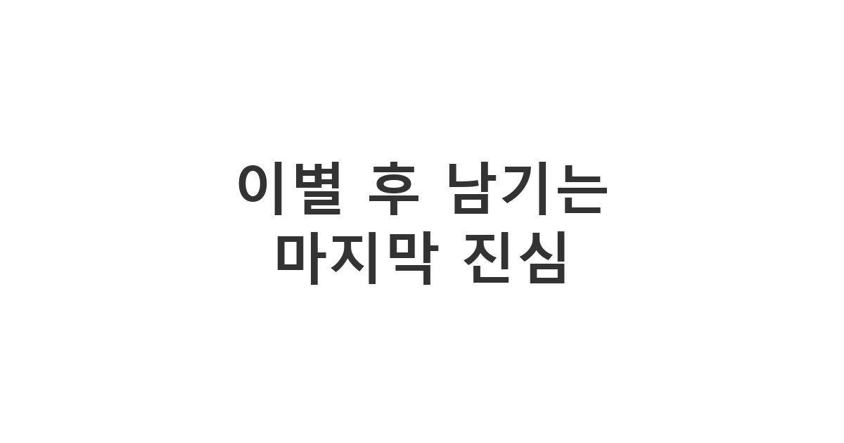 헤어진 연인에게 미련 없이 깔끔하게 미안한 마음을 전하는 '이별 후 남기는 마지막 진심'