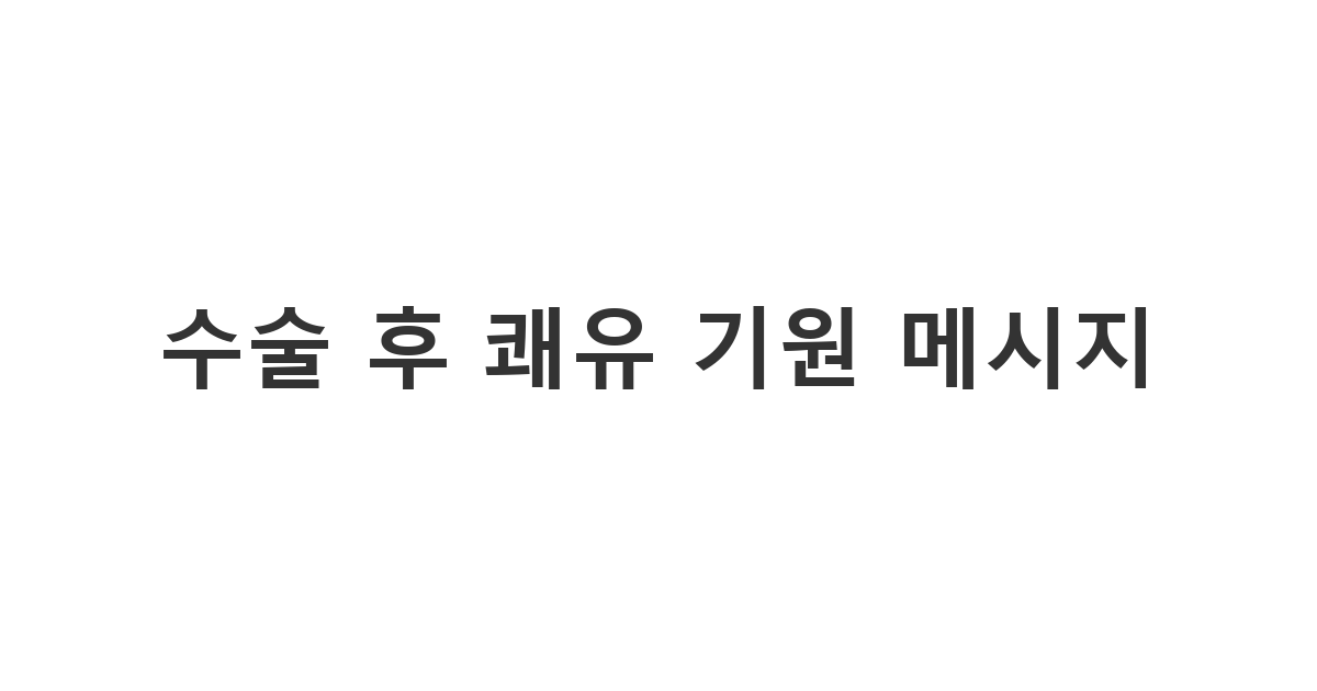 수술을 마치고 회복 중인 지인에게 보내는 정중하고 따뜻한 '수술 후 쾌유 기원 메시지'