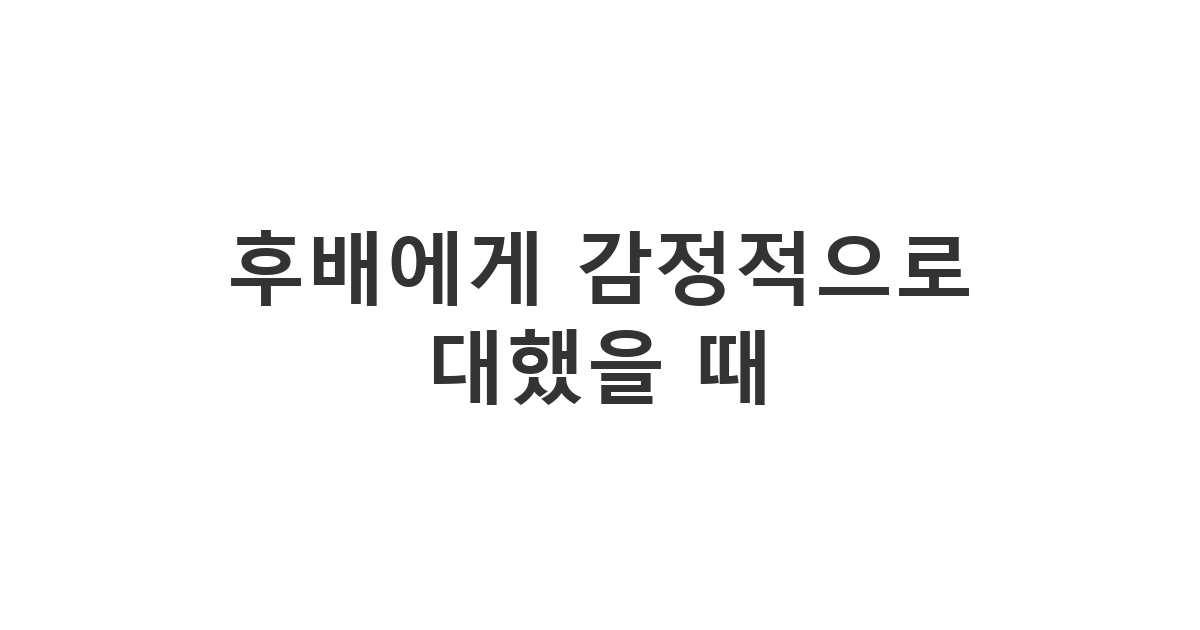 신입사원/인턴에게 보내는 감정적 대응 사과 메시지 '후배에게 감정적으로 대했을 때'
