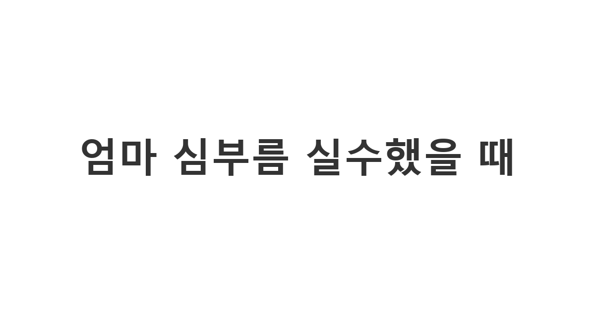 어머니의 지시를 잘못 이해해서 실수했을 때 보내는 사과 메시지 '엄마 심부름 실수했을 때'