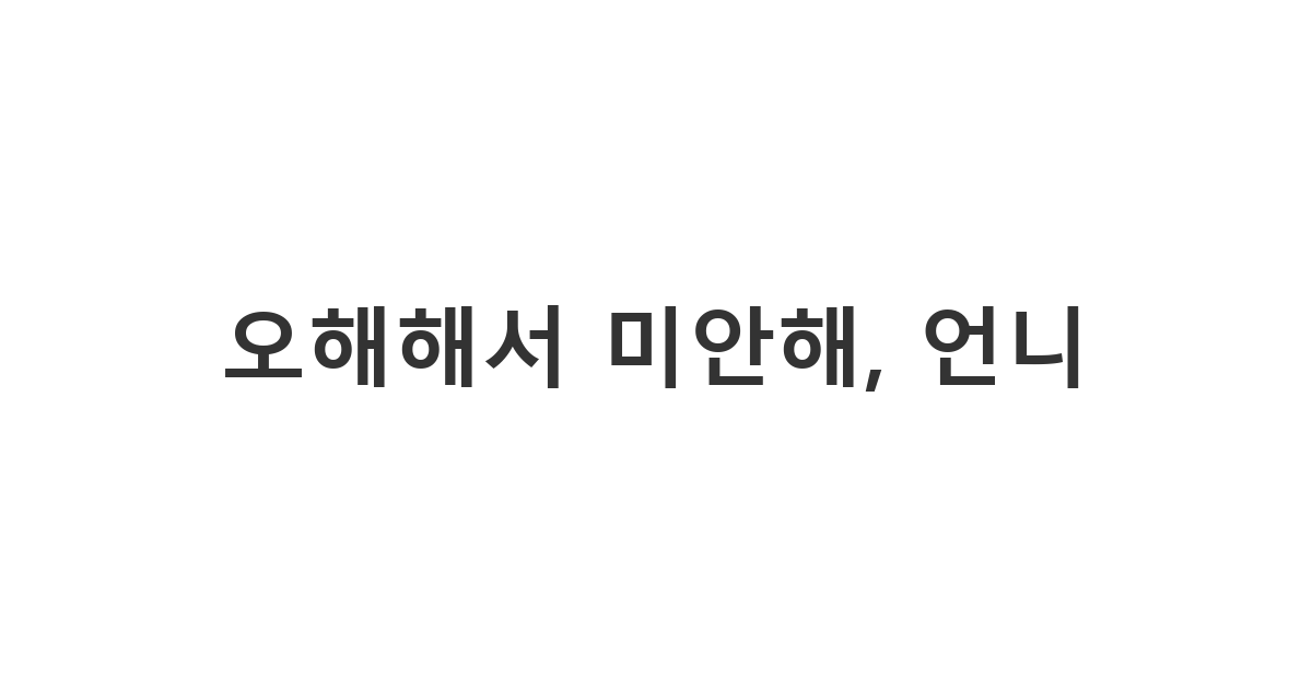 언니/누나에게 보내는 오해하고 행동한 것 사과 메시지 '오해해서 미안해, 언니'