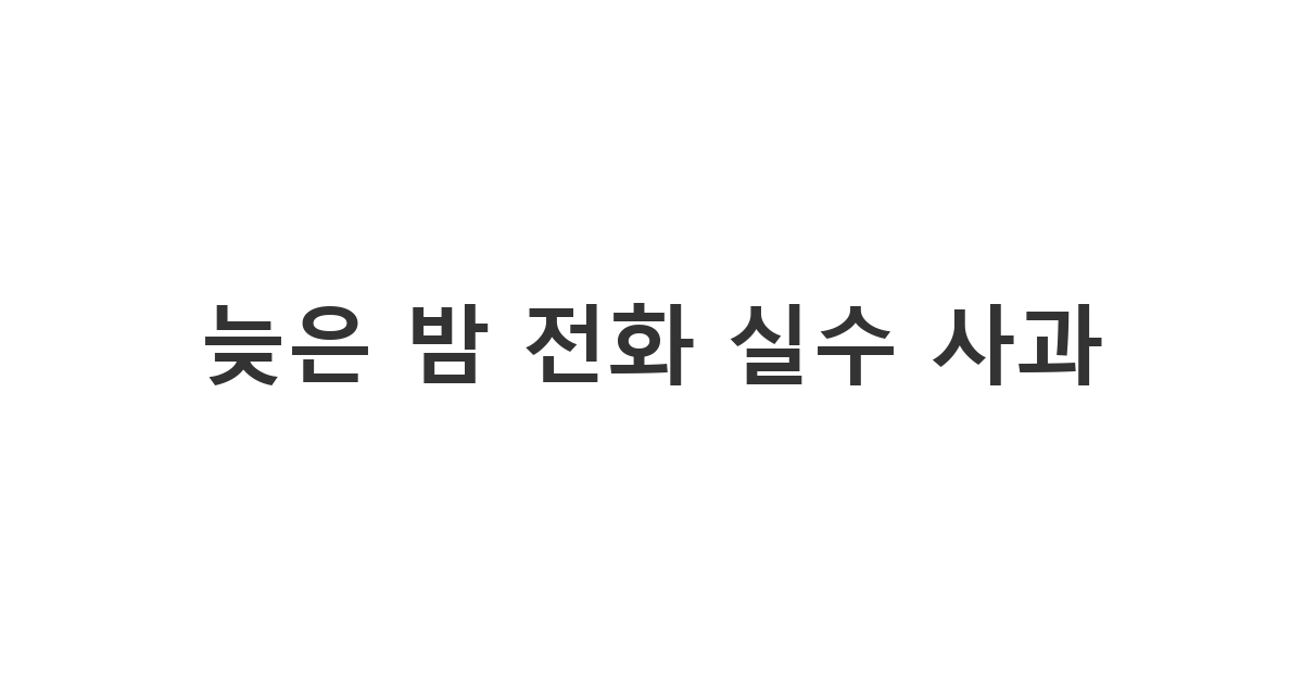 거래처 담당자에게 늦은 밤에 실수로 전화했을 때 보내는 사과 메시지 '늦은 밤 전화 실수 사과'