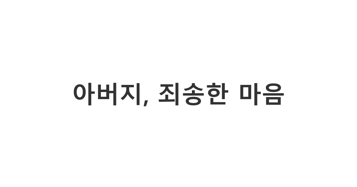 아버지에게 보내는 오해로 서먹해진 관계 회복 사과 메시지 '아버지, 죄송한 마음'