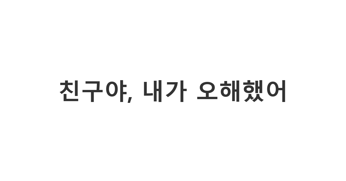 남사친에게 오해해서 미안하다고 사과하는 메시지 '친구야, 내가 오해했어'