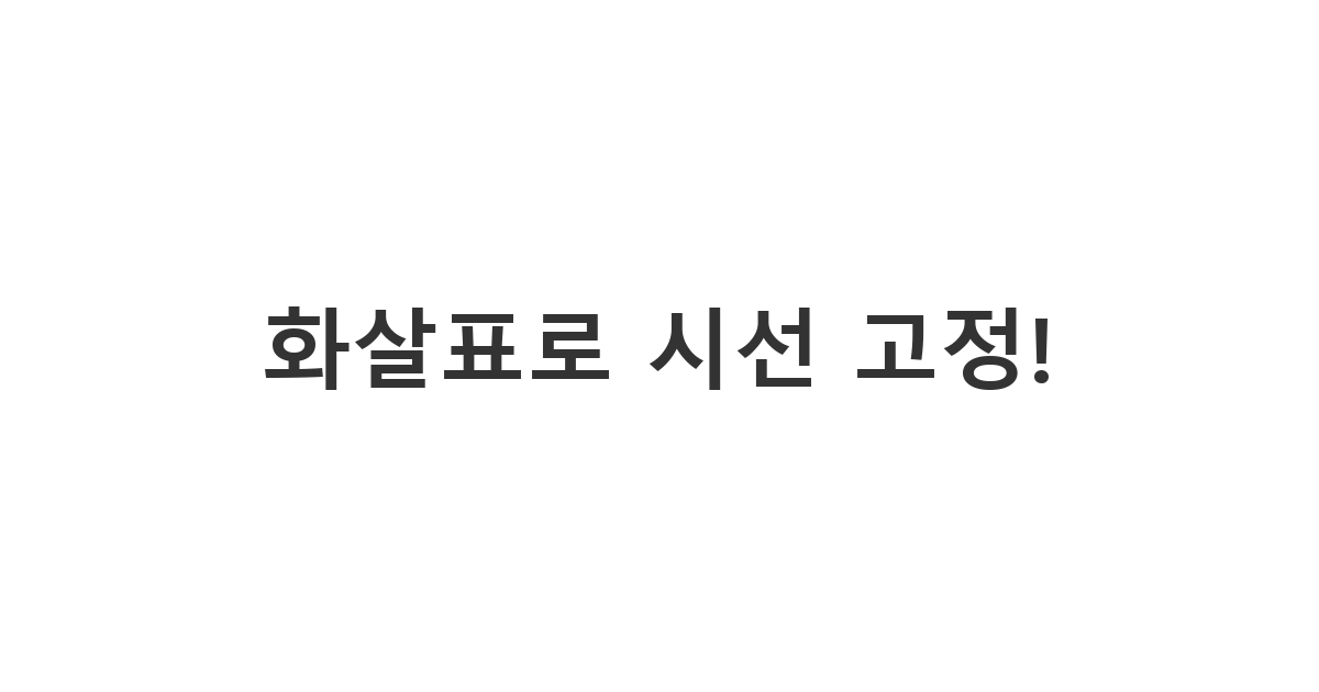 중요한 위치나 방향을 설명할 때 사용하는 '화살표로 시선 고정!'