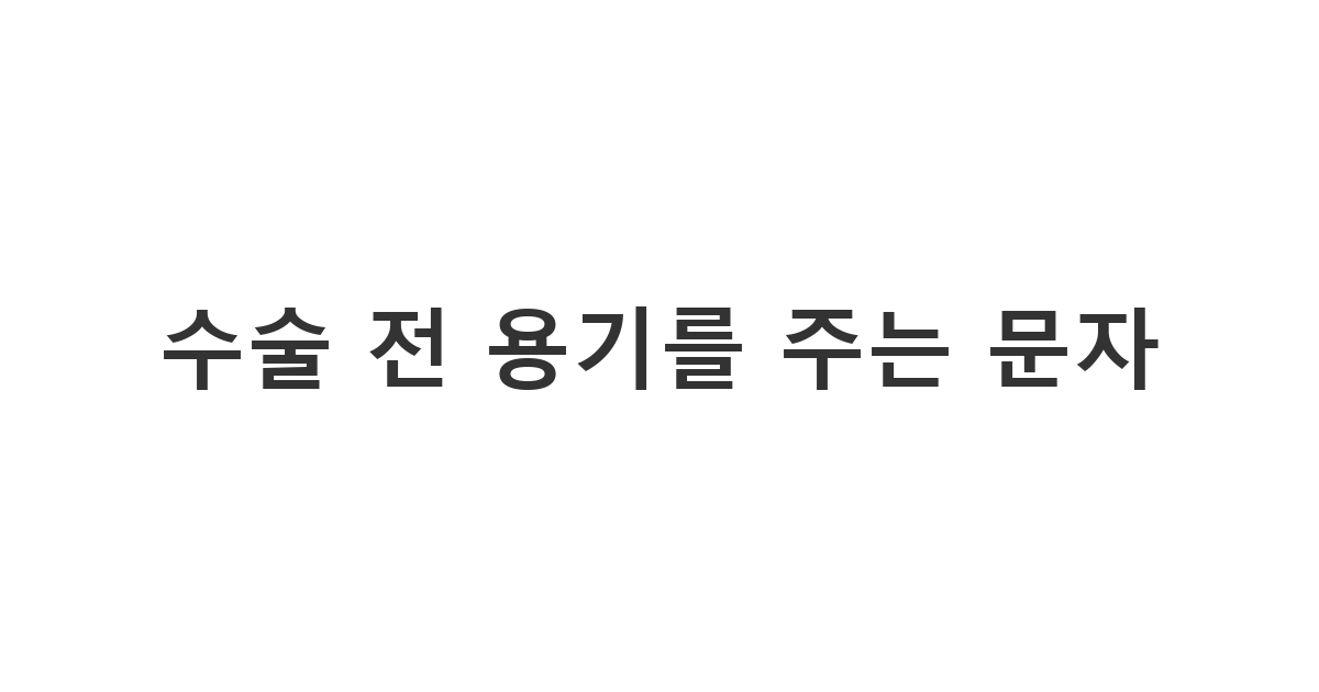 큰 수술을 앞둔 환자의 긴장을 풀어주는 따뜻한 수술전 안부문자 '수술 전 용기를 주는 문자'