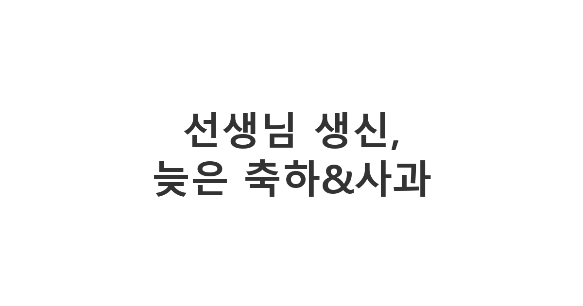 담임 선생님에게 보내는 늦은 생신 축하와 사과 메시지 '선생님 생신, 늦은 축하&사과'