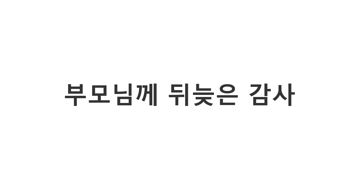 부모님에게 보내는 뒤늦은 감사 표현 메시지 '부모님께 뒤늦은 감사'