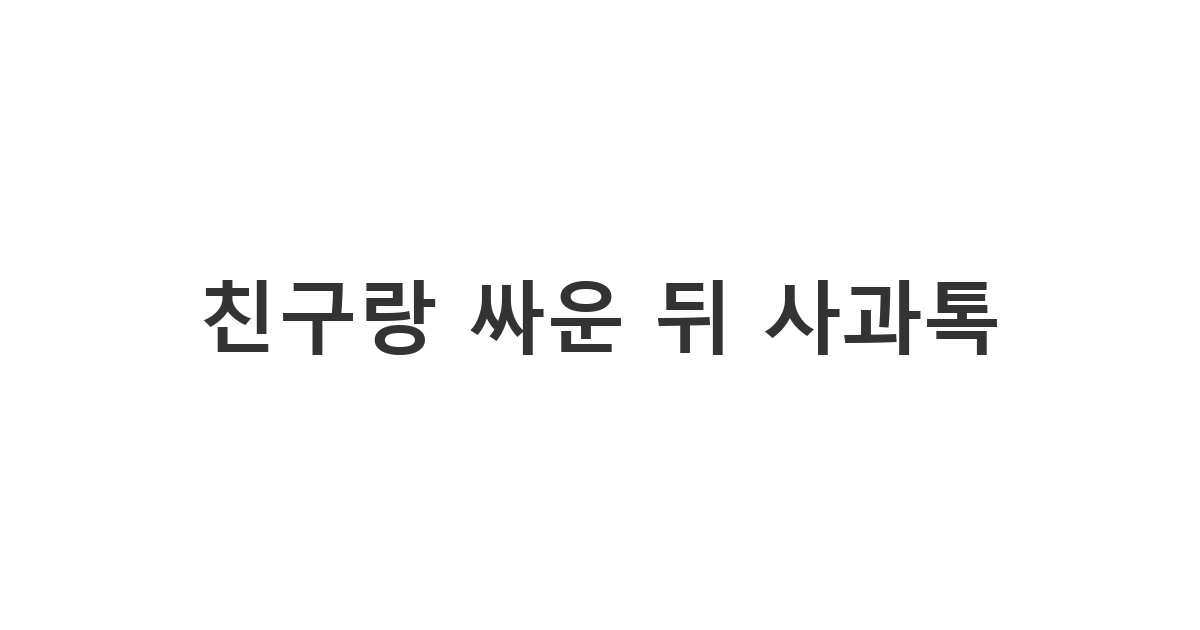 절친에게 보내는 잘못 기억하고 언쟁한 것 사과 메시지 '친구랑 싸운 뒤 사과톡'
