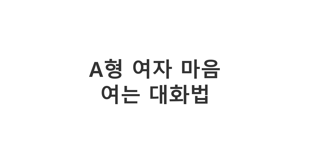 신중하고 세심한 성격의 여성에게 호감을 사고 싶을 때 활용하는 A형 여자 마음 여는 대화법