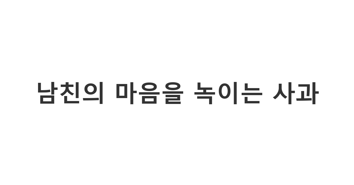 서운해하는 남자친구의 마음을 돌리기 위해 진심을 전하는 목적의 '남친의 마음을 녹이는 사과'