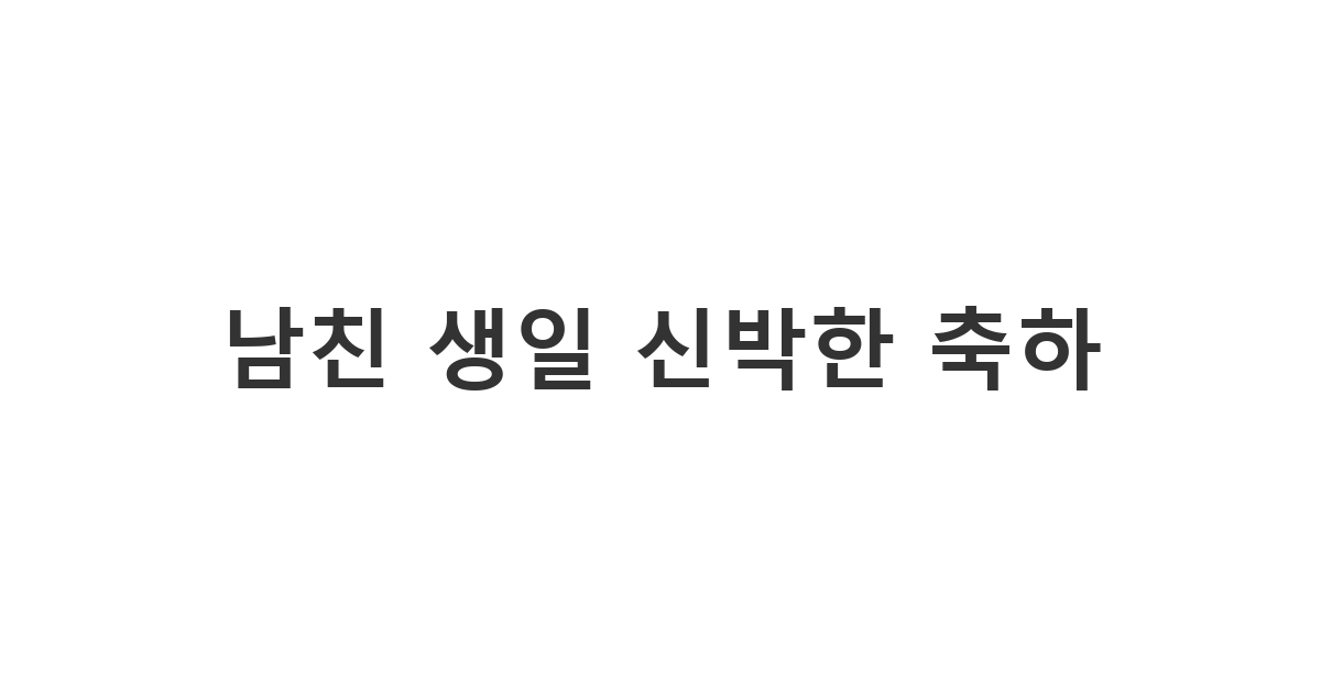 사랑하는 남자친구에게 신박하고 특별한 생일 축하 메시지