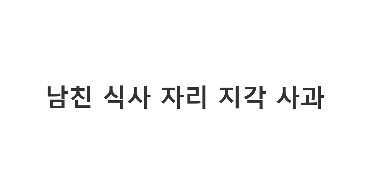 남친에게 보내는 다른 사람이 대접하는 식사 자리에 늦게 도착하여 미안함을 표현해야 할 때 메시지 '남친 식사 자리 지각 사과'