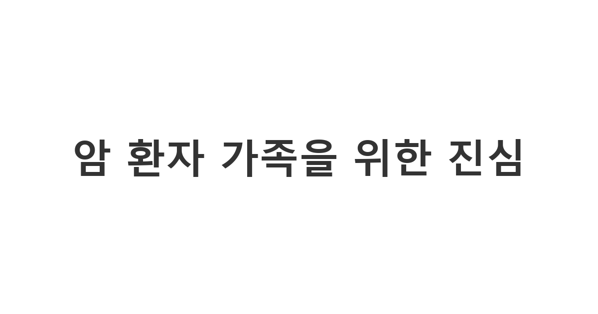 암 투병 중인 환자를 간병하며 힘든 시간을 보내는 가족에게 조심스럽게 건네는 위로 메시지 '암 환자 가족을 위한 진심'