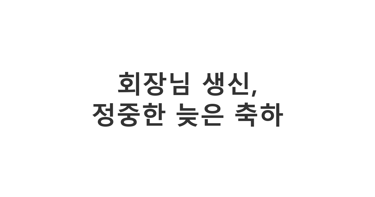 회장님께 보내는 늦었지만 정중하고 예의 바른 생신 축하 메시지, 진심을 담은 사과와 존경을 표현