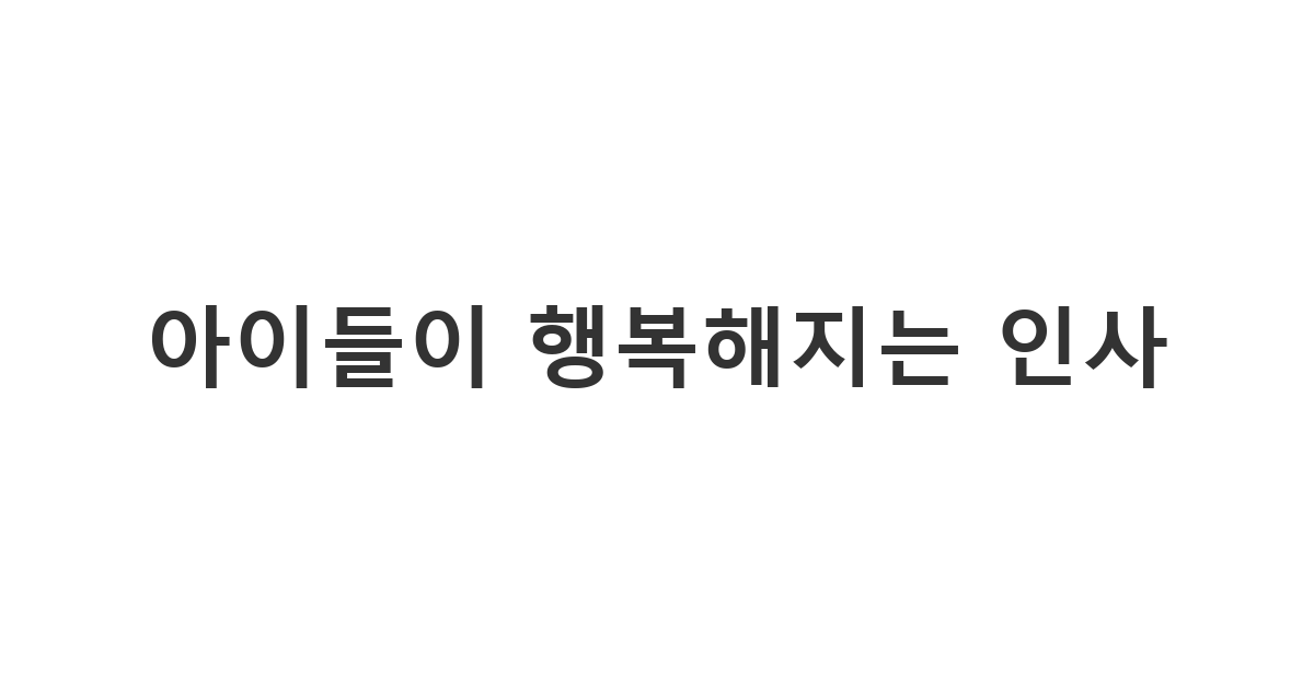 어린이날을 맞아 자녀나 조카에게 보내는 따뜻한 어린이날 축하 문구 '아이들이 행복해지는 인사'