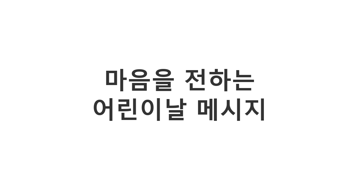 자녀나 조카에게 사랑을 전하는 용도의 어린이날 축하 메시지 '마음을 전하는 어린이날 메시지'
