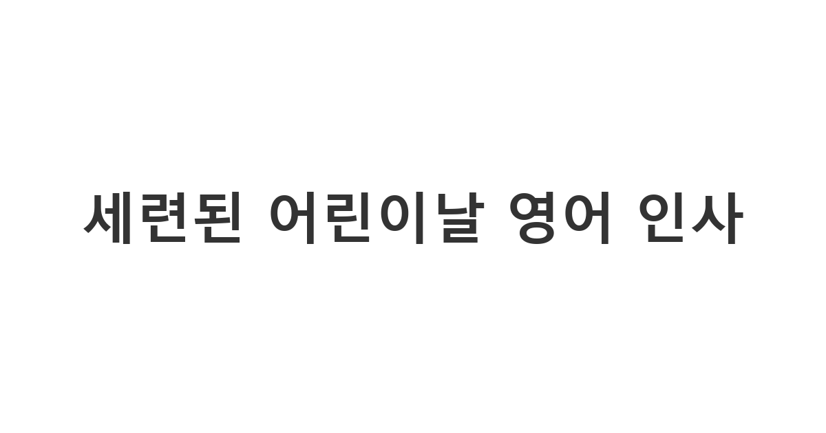 글로벌한 감각으로 아이에게 전하는 영어 축하 메시지 용도 '세련된 어린이날 영어 인사'