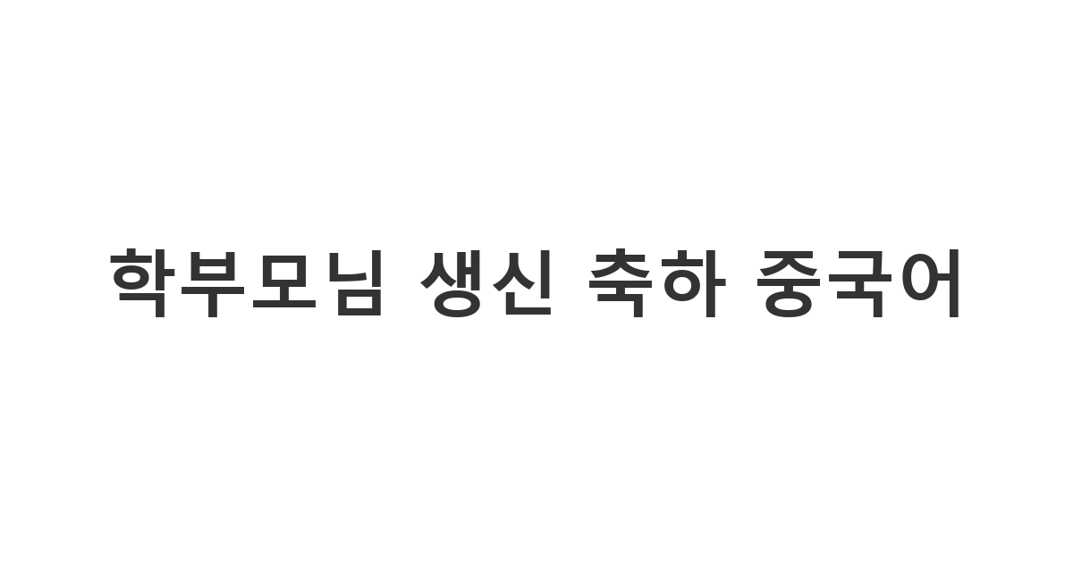 학부모님께 보내는 정중하고 따뜻한 중국어 생신 축하 메시지 예시입니다.