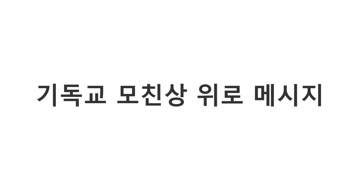 어머니를 여읜 슬픔 속에 있는 교인에게 전하는 주님의 위로와 애도의 마음 '기독교 모친상 위로 메시지'