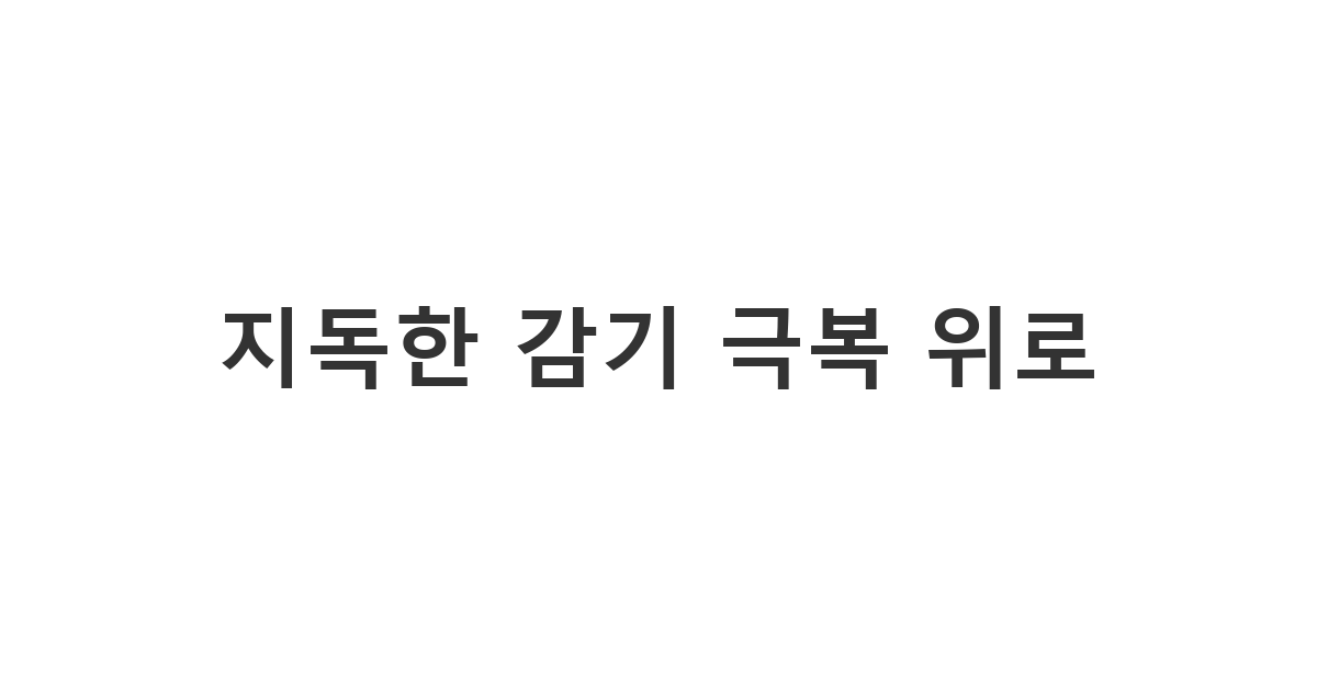 지독한 감기 몸살로 고생하는 지인에게 보내는 걱정과 응원의 마음 '지독한 감기 극복 위로'