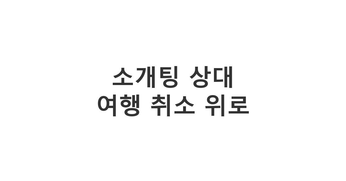 소개팅 상대방에게 보내는 고대하던 여행이나 행사가 악천후로 취소되어 실망이 클 때 위로하는 메시지 '소개팅 상대 여행 취소 위로'