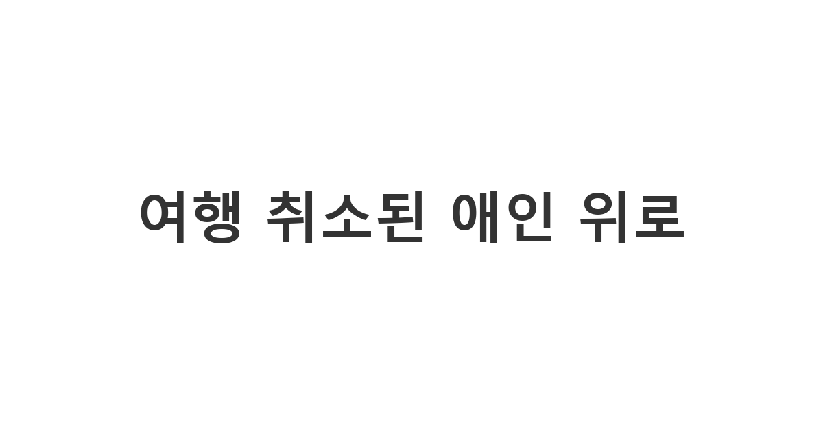악천후로 여행이 취소되어 실망한 애인을 위로하는 메시지 '여행 취소된 애인 위로'