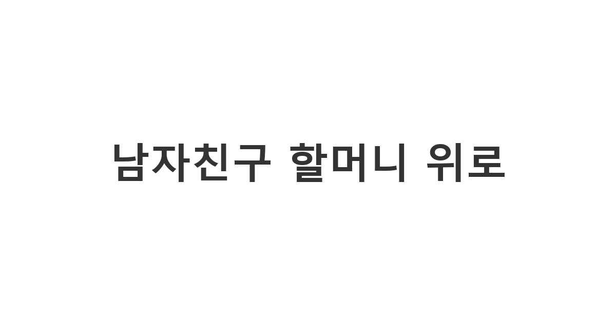 남자친구 할머니 상실의 슬픔에 진심 어린 위로 카톡 문자를 보내는 방법과 심리