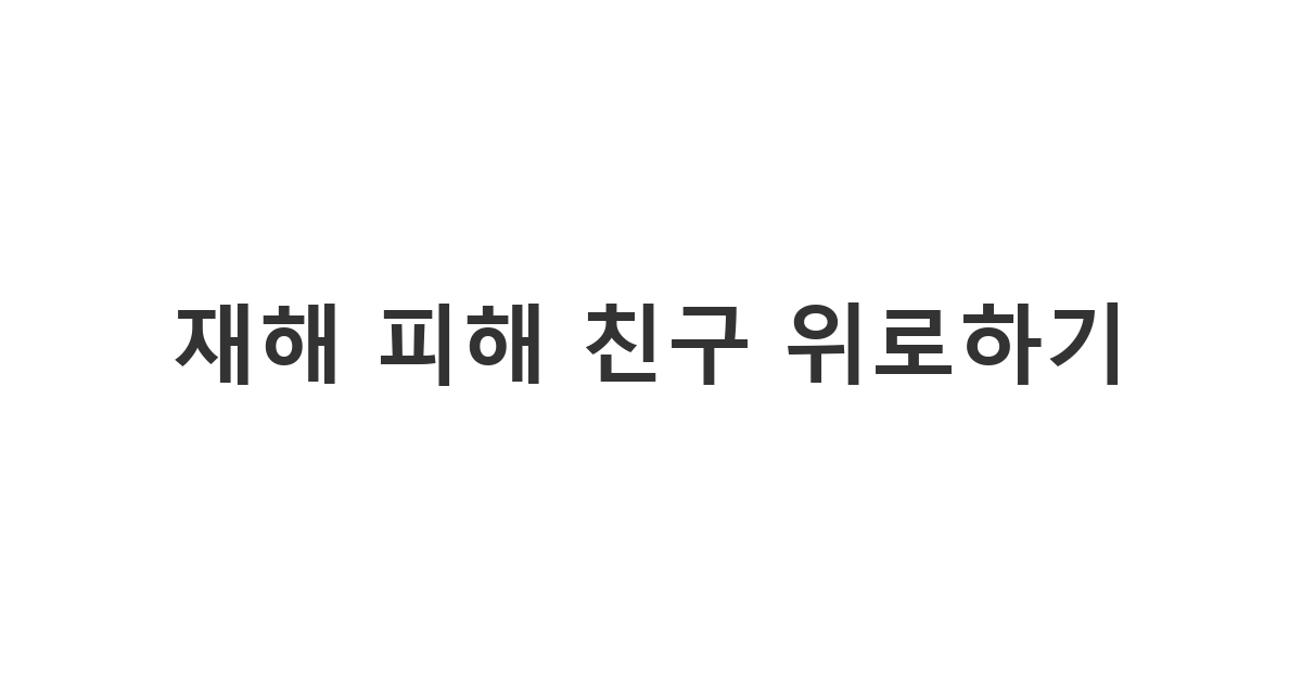 자연재해나 사고로 피해를 입은 여사친에게 보내는 위로 메시지 '재해 피해 친구 위로하기'