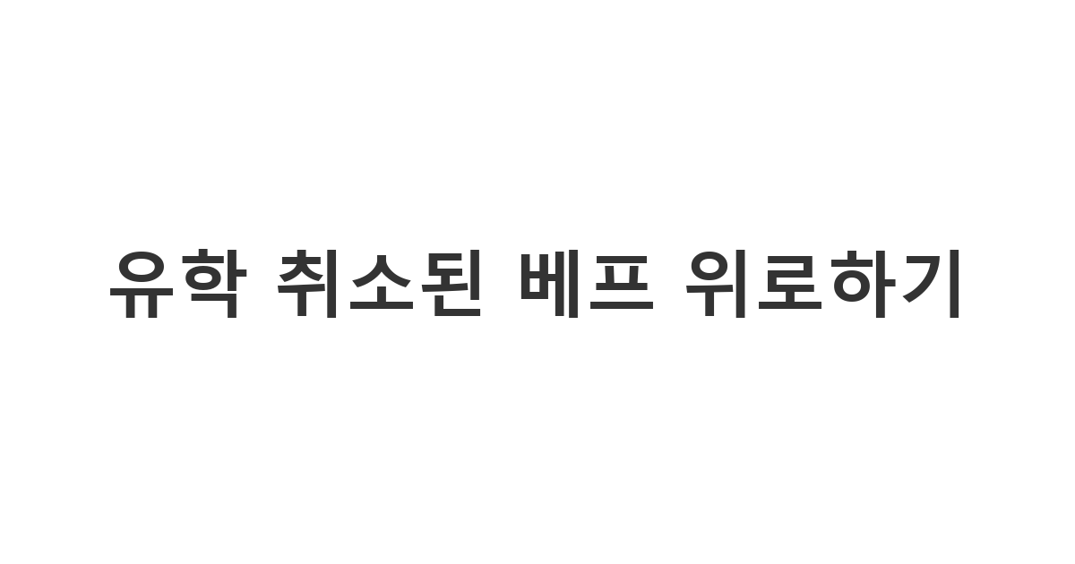 가장 친한 친구에게 보내는 유학 취소 위로 메시지 '유학 취소된 베프 위로하기'