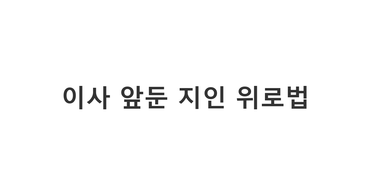 봉사활동에서 만난 분에게 보내는 이사 위로 메시지 '이사 앞둔 지인 위로법'