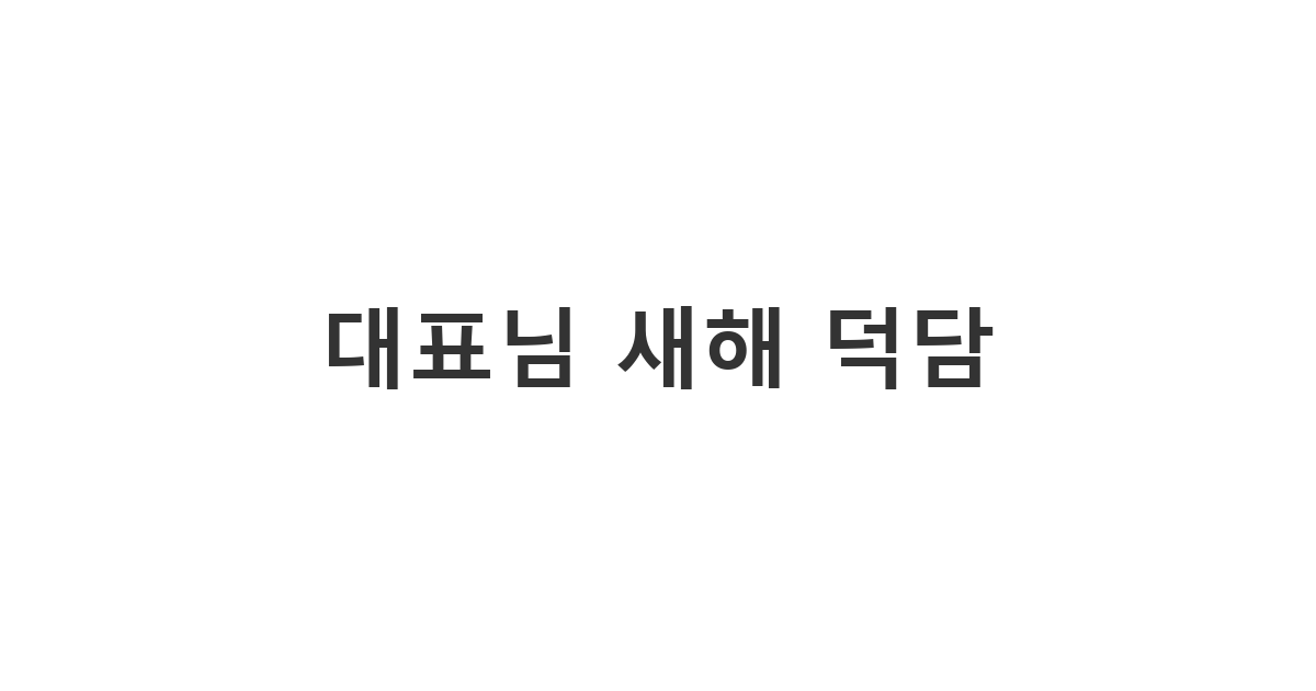 회사 대표님에게 보내는 새해가 밝아 희망찬 새해를 기원하는 덕담과 함께 안부 인사를 보내야 할 때 메시지 '대표님 새해 덕담'
