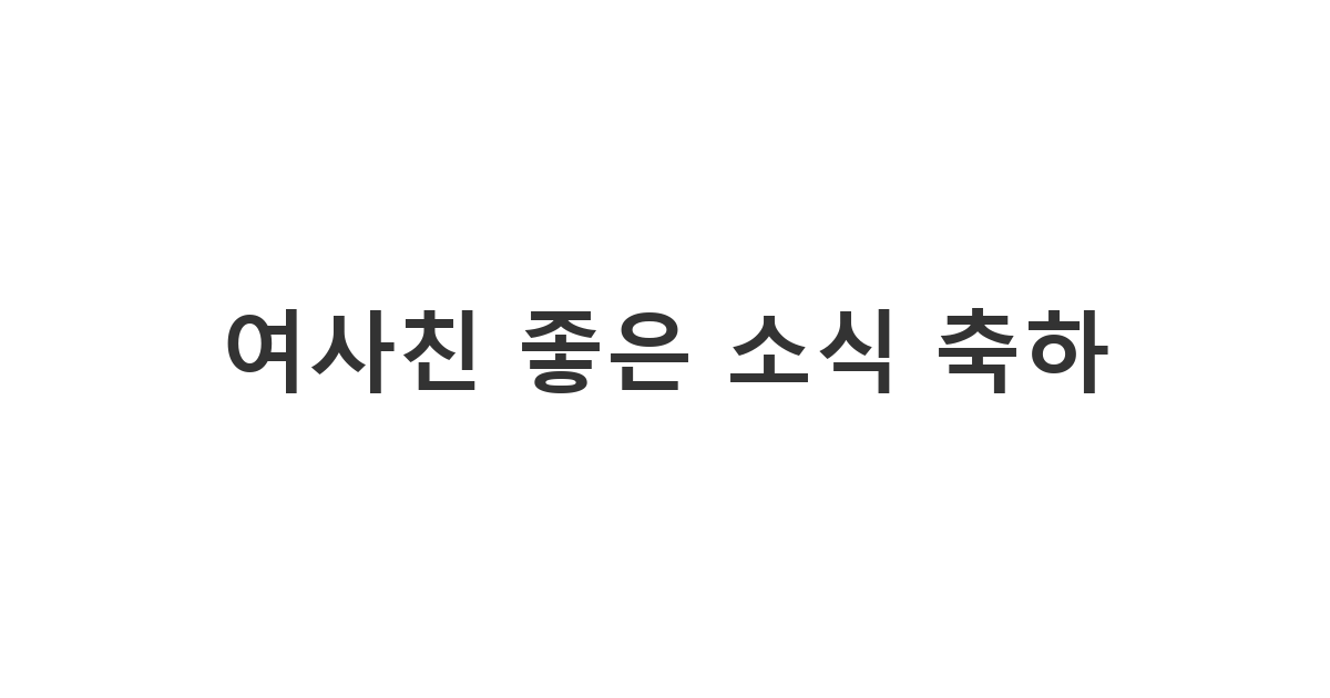 여사친에게 보내는 승진, 합격, 수상 등 좋은 소식을 들었을 때 진심을 담아 축하해주고 싶을 때 메시지 '여사친 좋은 소식 축하'