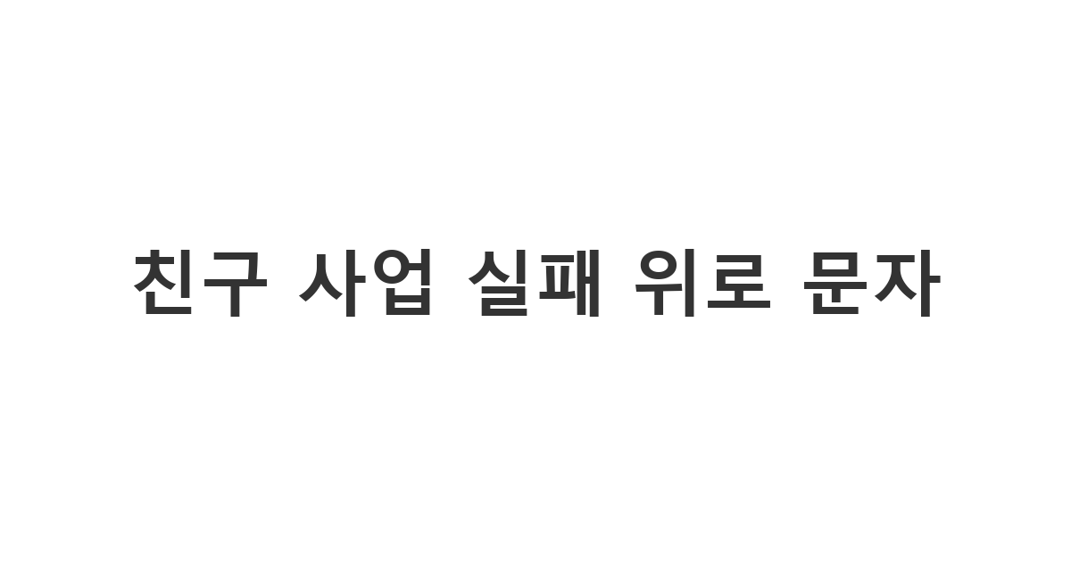 오랜만에 연락하는 동창에게 보내는 사업 실패 위로 메시지 '친구 사업 실패 위로 문자'