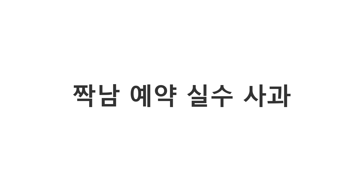 짝남에게 식당이나 숙소 예약을 잘못된 날짜나 시간으로 하여 일행 전체에게 불편을 끼쳤을 때 보내는 메시지 '짝남 예약 실수 사과'