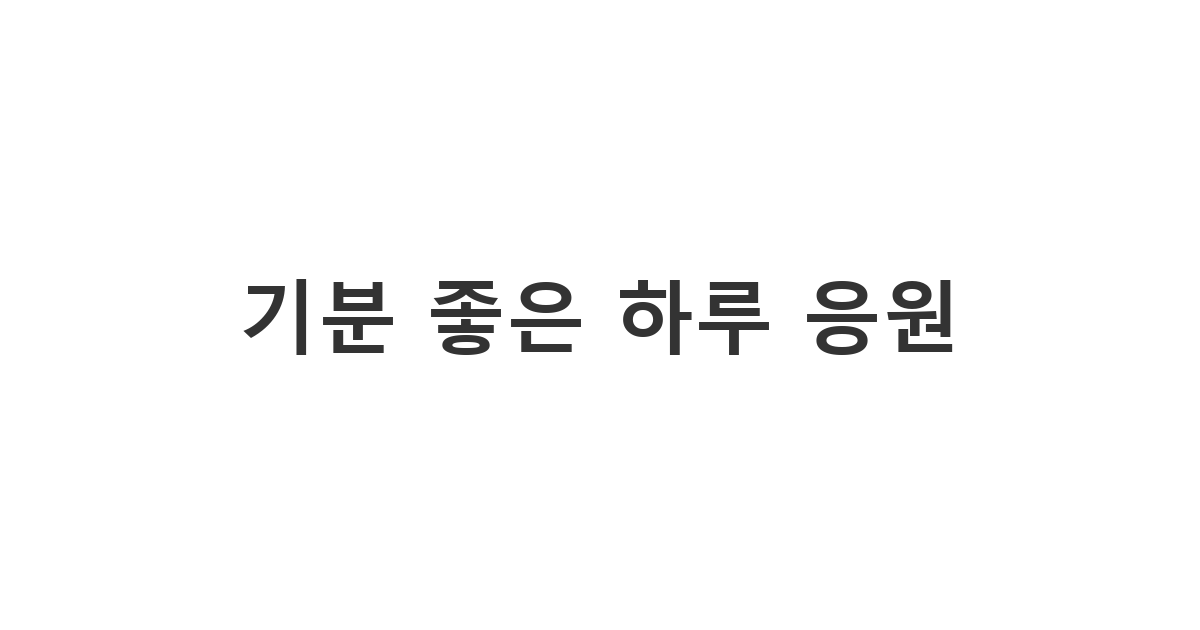 지친 친구나 가족에게 활력을 불어넣어 주는 기분 좋은 하루 응원 메시지