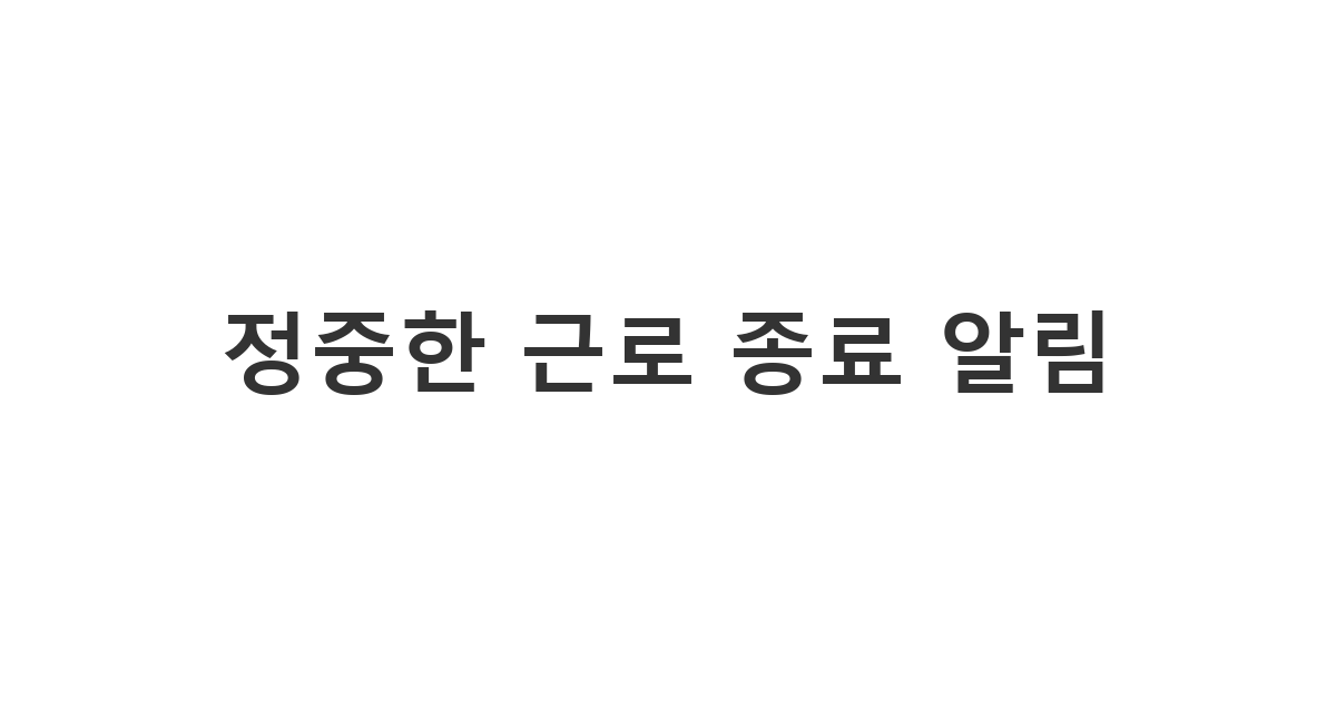 근로 관계 종료를 알리며 예의를 갖춘 '정중한 근로 종료 알림'