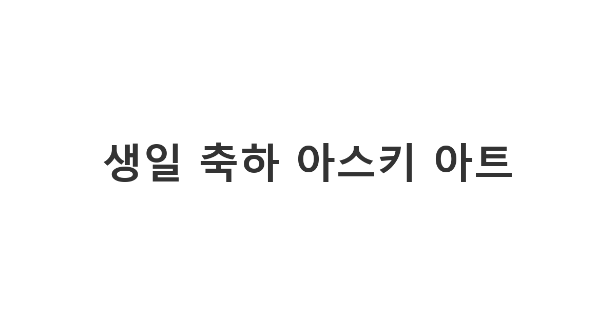 복사해서 바로 사용할 수 있는 생일 축하 문자 이모티콘과 아스키 아트 생일 축하 예시