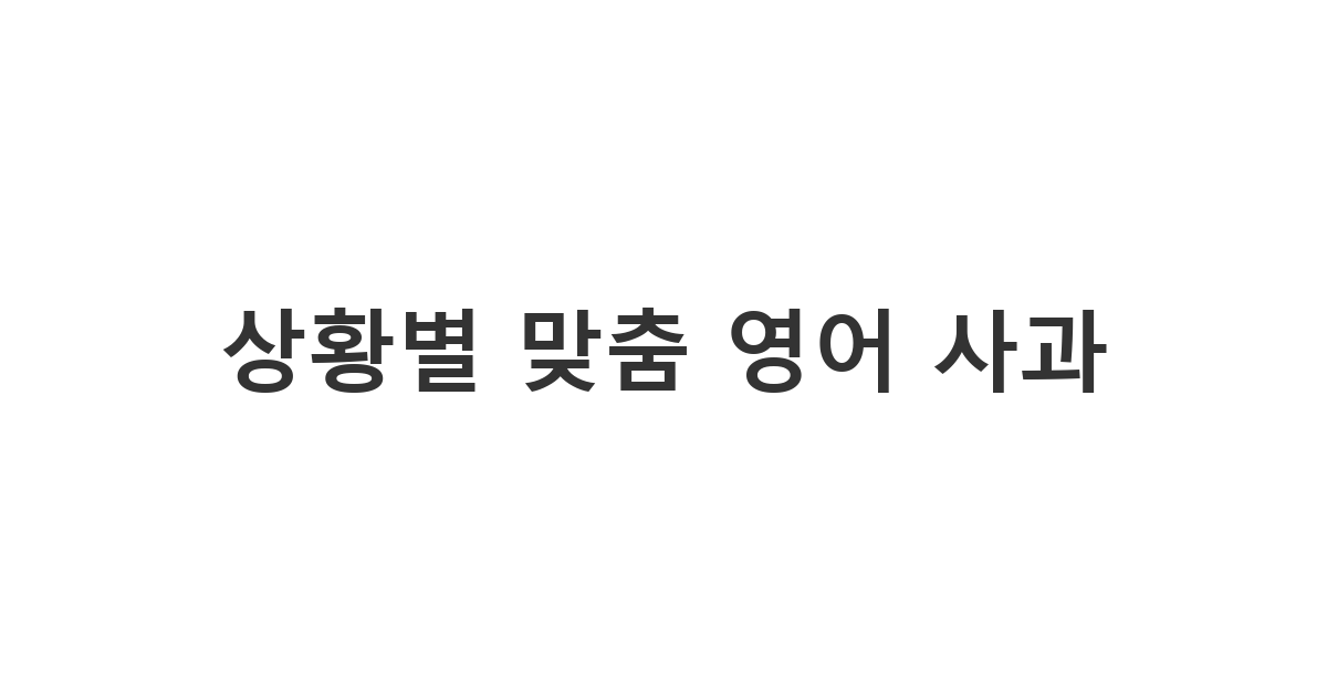 다양한 상황에서 유연하게 사용할 수 있는 사과 표현 영어 템플릿 제안 '상황별 맞춤 영어 사과'