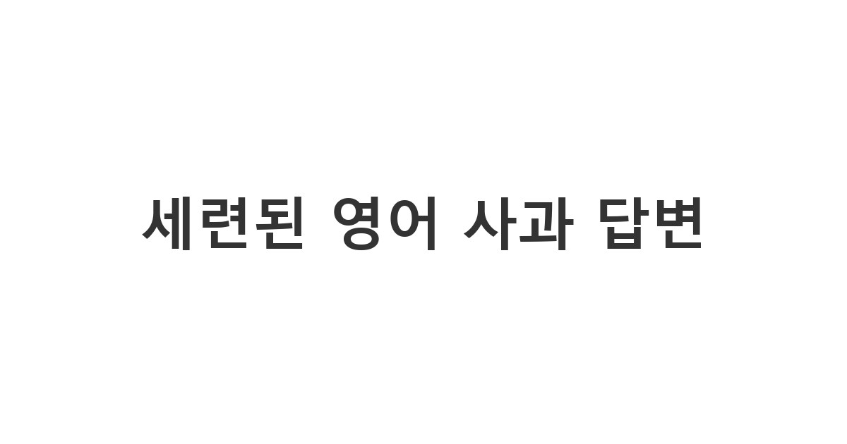 상대방의 사과에 대해 매너 있게 응답하는 사과 답변 영어 멘트 모음 '세련된 영어 사과 답변'