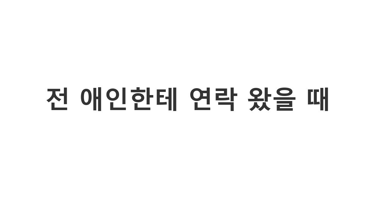썸녀에게 전 애인의 연락 사실을 말해야 할지 고민될 때 참고할 메시지 '전 애인한테 연락 왔을 때'