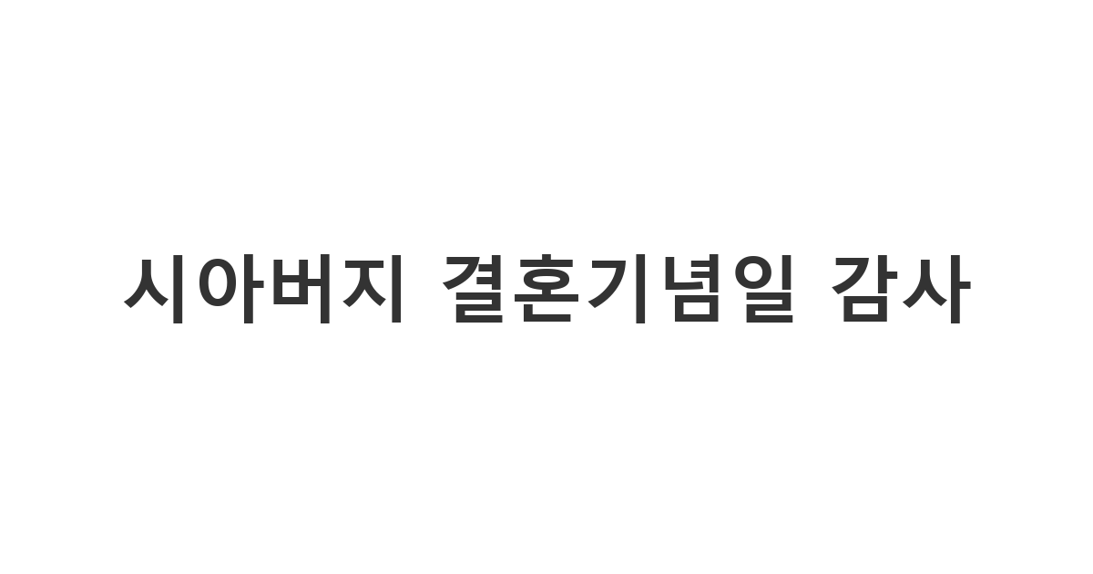시아버지에게 보내는 결혼기념일을 맞아 함께해 온 시간들에 대한 고마움과 애정을 표현하고 싶을 때 메시지 '시아버지 결혼기념일 감사'