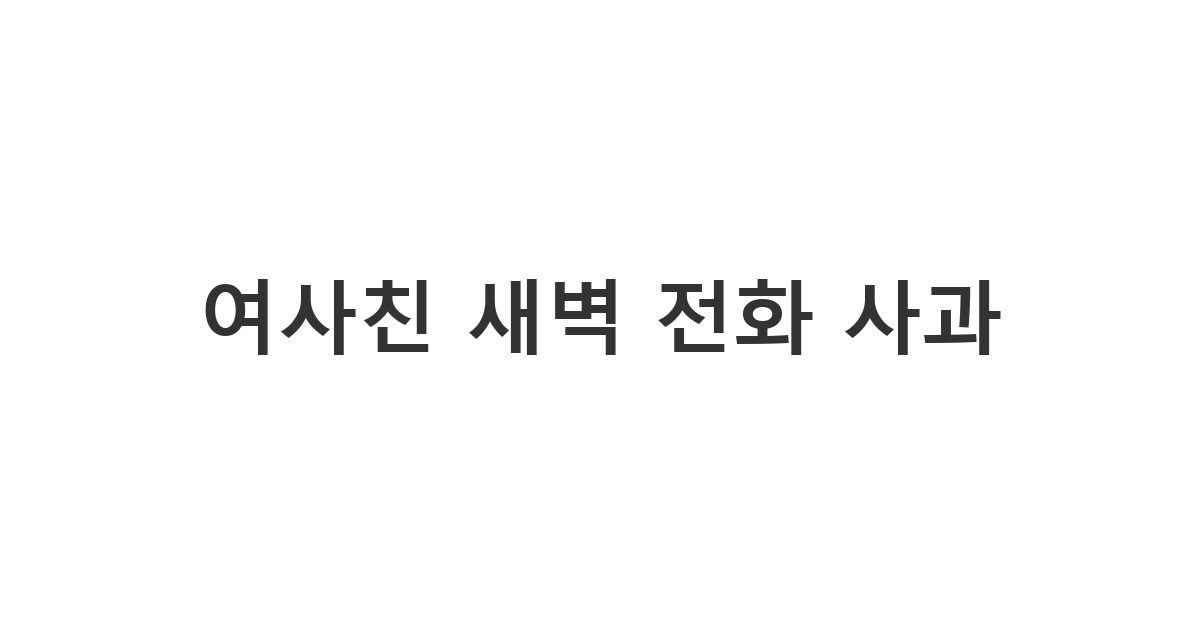 여사친에게 실수로 이른 새벽이나 아주 늦은 밤에 전화를 걸어 잠을 깨웠을 때 사과하는 메시지 '여사친 새벽 전화 사과'
