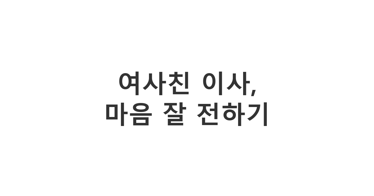 정든 곳을 떠나 이사를 앞두고 아쉬워하고 섭섭해하는 여사친에게 마음을 전할 때 보내는 위로 메시지 '여사친 이사, 마음 잘 전하기'