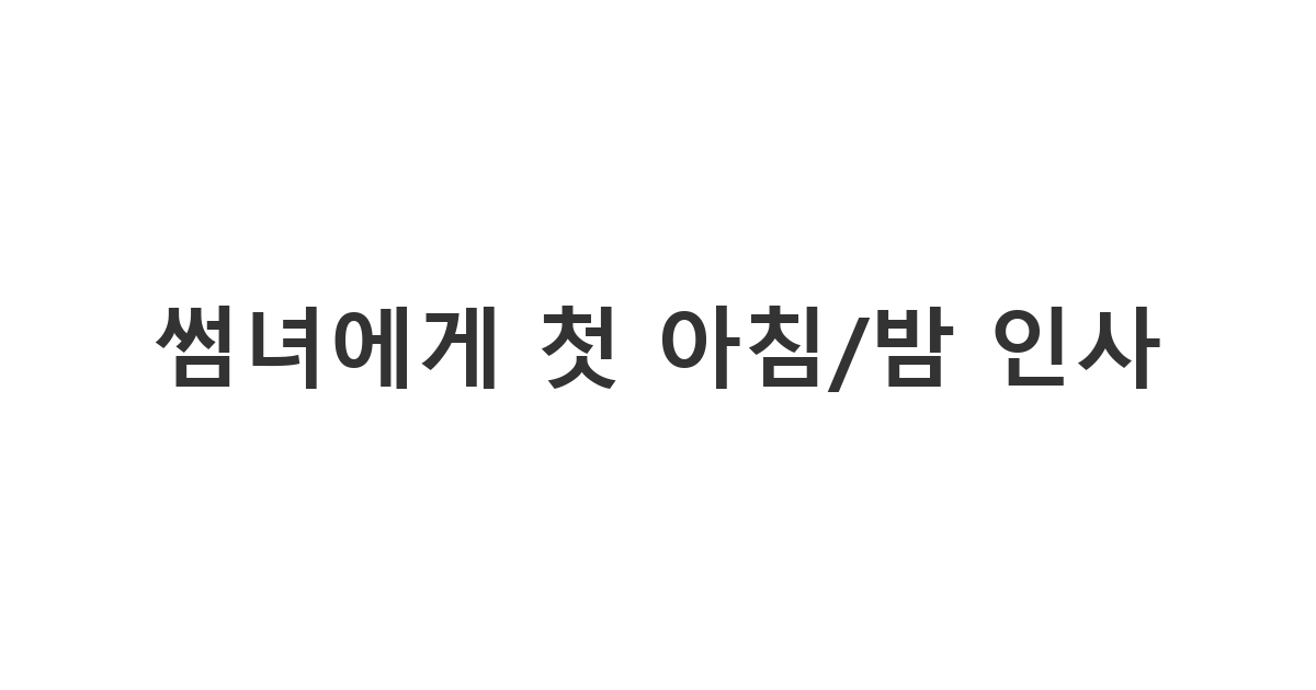 썸녀에게 보내는 첫 아침/밤 인사 메시지 '썸녀에게 첫 아침/밤 인사'